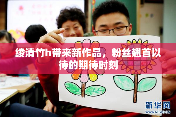 绫清竹h带来新作品，粉丝翘首以待的期待时刻