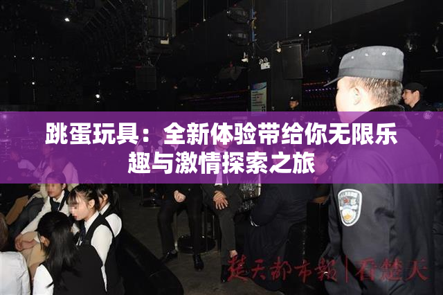 跳蛋玩具：全新体验带给你无限乐趣与激情探索之旅