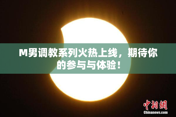 M男调教系列火热上线，期待你的参与与体验！