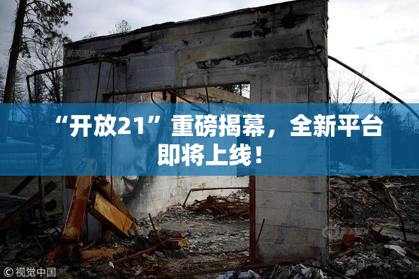“开放21”重磅揭幕，全新平台即将上线！