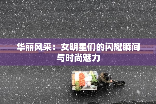华丽风采：女明星们的闪耀瞬间与时尚魅力