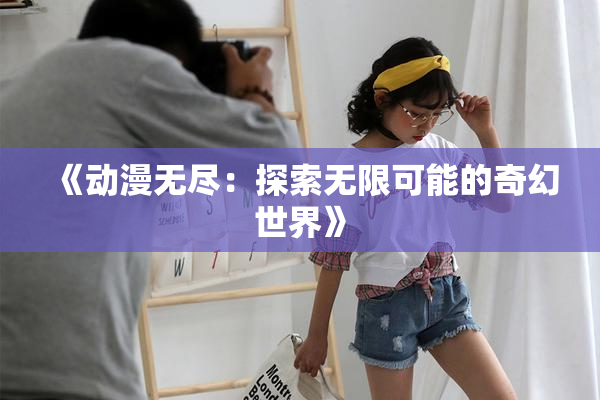 《动漫无尽：探索无限可能的奇幻世界》