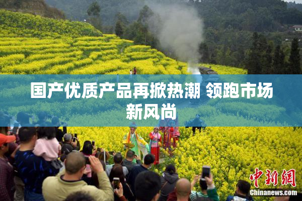 国产优质产品再掀热潮 领跑市场新风尚