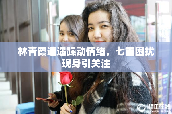 林青霞遭遇躁动情绪，七重困扰现身引关注