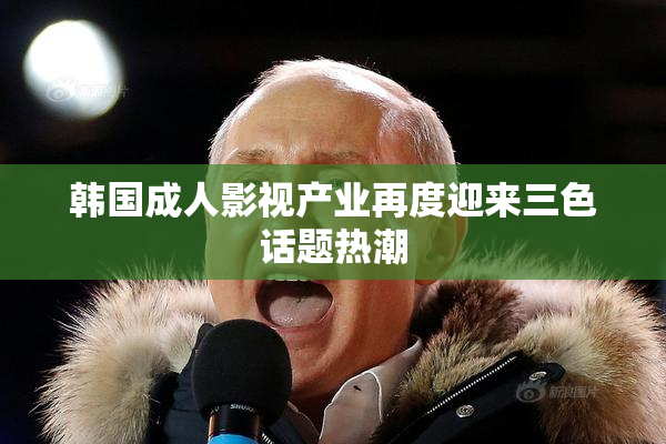韩国成人影视产业再度迎来三色话题热潮