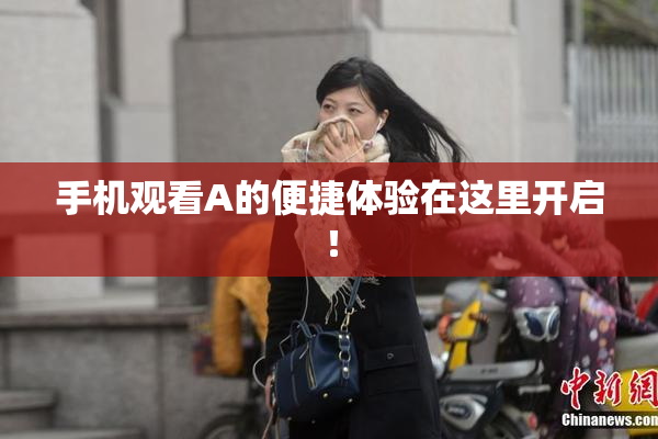 手机观看A的便捷体验在这里开启！