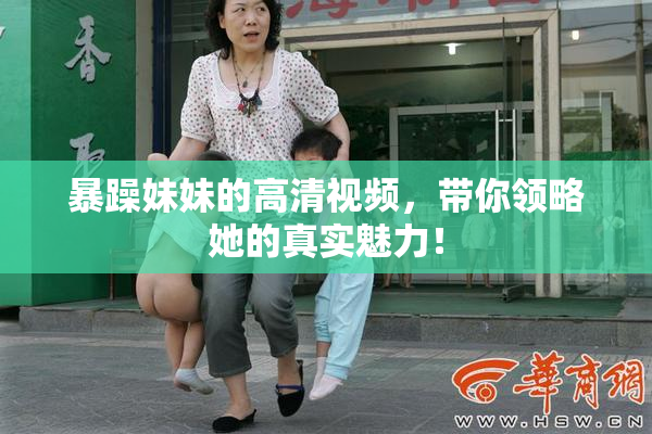 暴躁妹妹的高清视频，带你领略她的真实魅力！