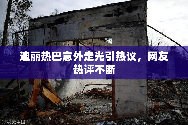 迪丽热巴意外走光引热议，网友热评不断