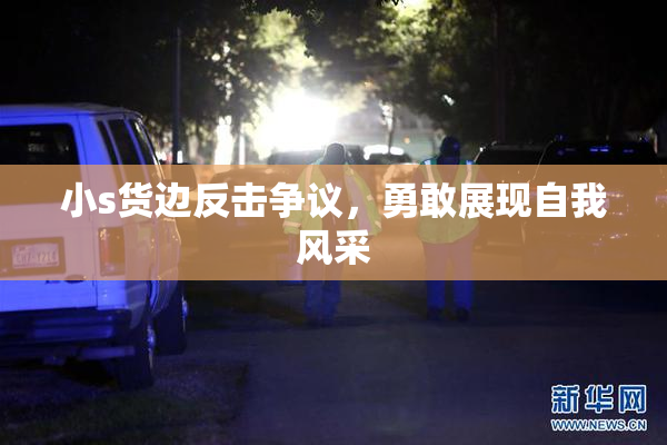 小s货边反击争议，勇敢展现自我风采