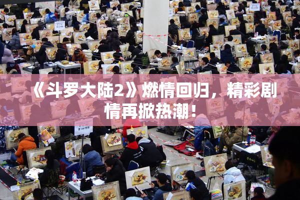 《斗罗大陆2》燃情回归，精彩剧情再掀热潮！