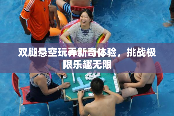 双腿悬空玩弄新奇体验，挑战极限乐趣无限