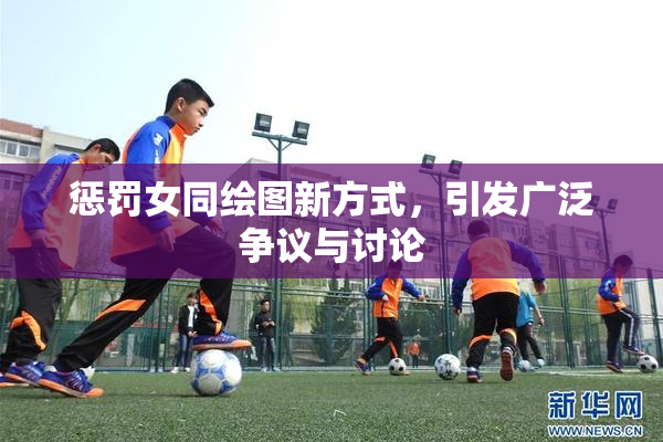 惩罚女同绘图新方式，引发广泛争议与讨论