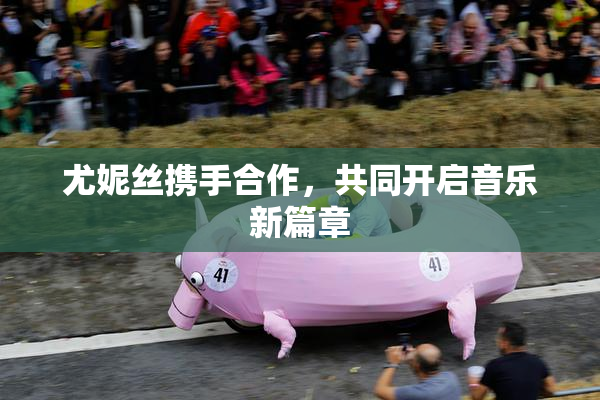 尤妮丝携手合作，共同开启音乐新篇章