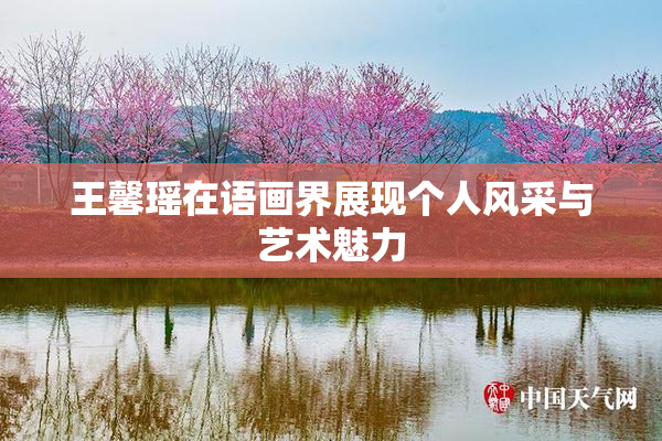 王馨瑶在语画界展现个人风采与艺术魅力