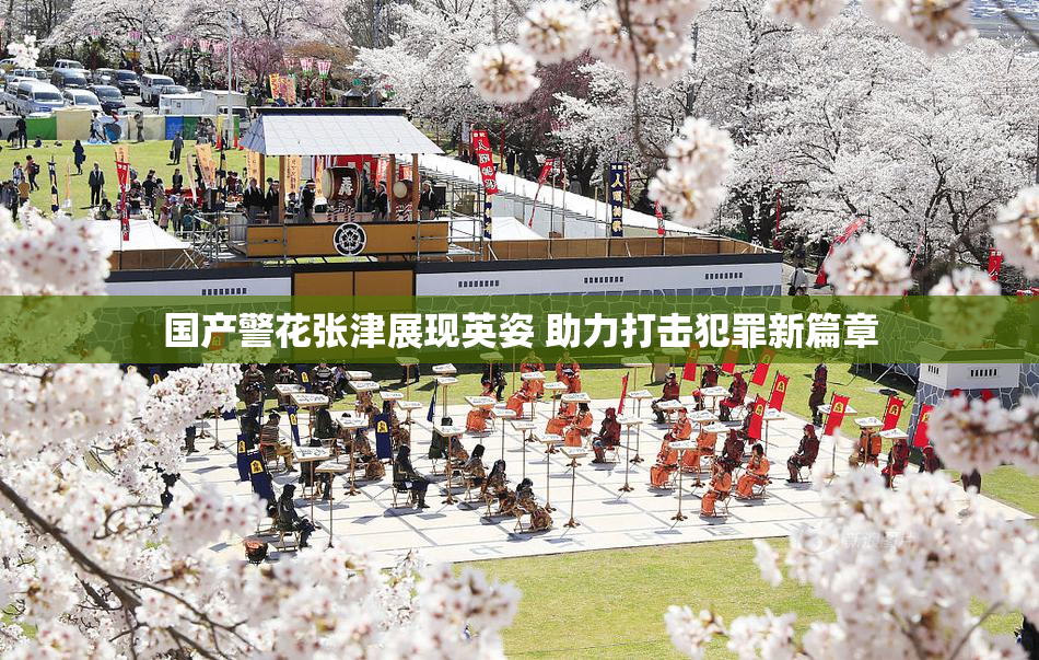 国产警花张津展现英姿 助力打击犯罪新篇章