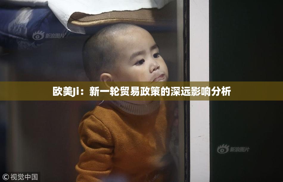 欧美Ji：新一轮贸易政策的深远影响分析