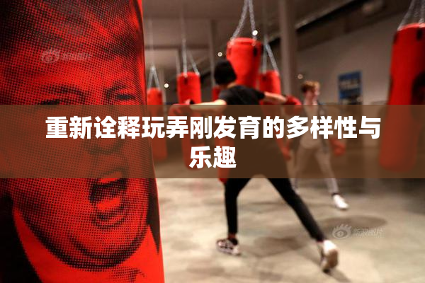 重新诠释玩弄刚发育的多样性与乐趣