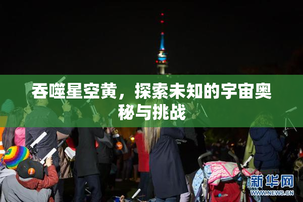 吞噬星空黄，探索未知的宇宙奥秘与挑战
