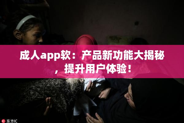 成人app软：产品新功能大揭秘，提升用户体验！