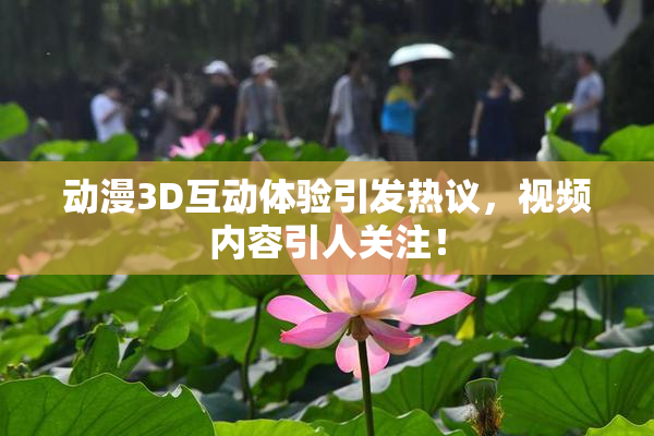 动漫3D互动体验引发热议，视频内容引人关注！