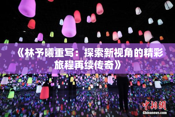 《林予曦重写：探索新视角的精彩旅程再续传奇》
