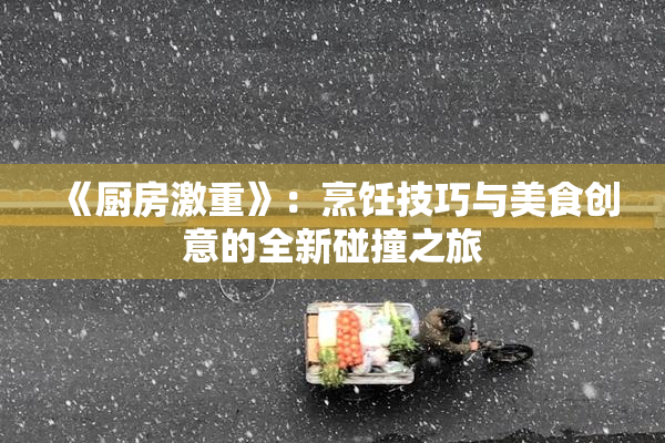《厨房激重》：烹饪技巧与美食创意的全新碰撞之旅