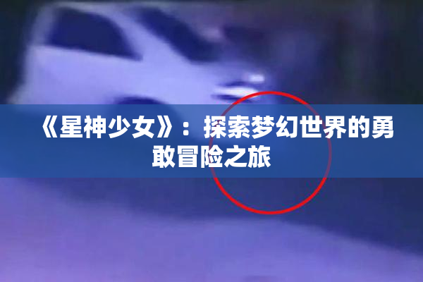 《星神少女》：探索梦幻世界的勇敢冒险之旅