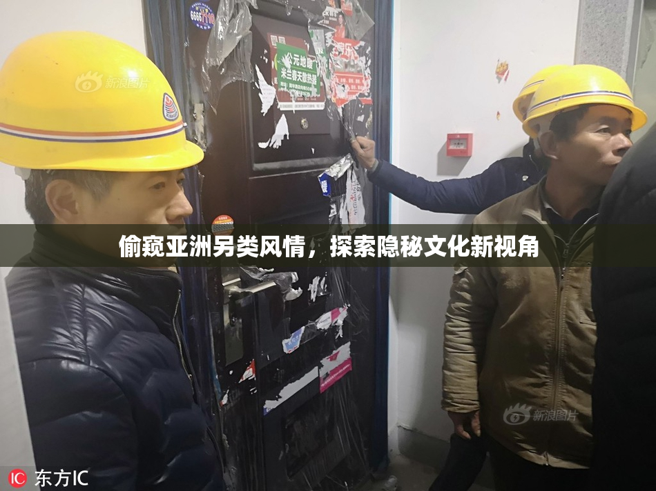 偷窥亚洲另类风情，探索隐秘文化新视角