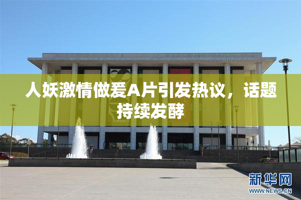 人妖激情做爰A片引发热议，话题持续发酵