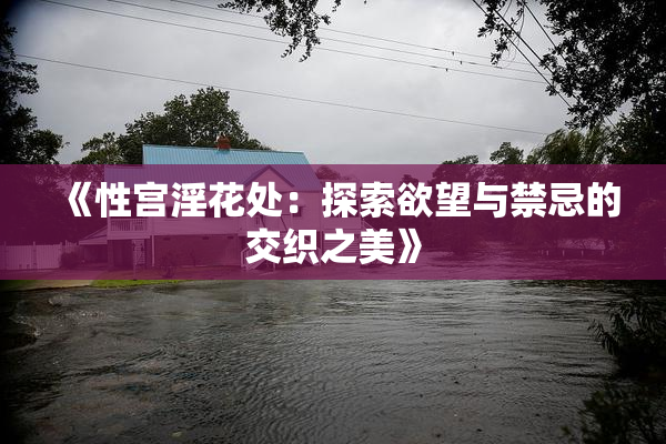 《性宫淫花处：探索欲望与禁忌的交织之美》