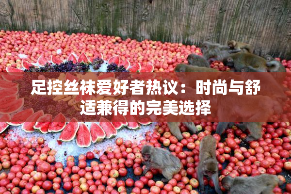 足控丝袜爱好者热议：时尚与舒适兼得的完美选择