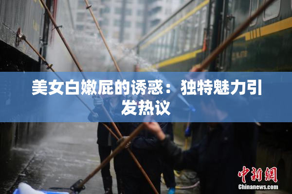 美女白嫩屁的诱惑：独特魅力引发热议