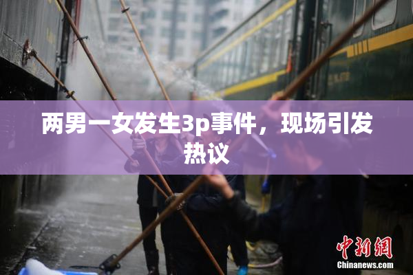 两男一女发生3p事件，现场引发热议
