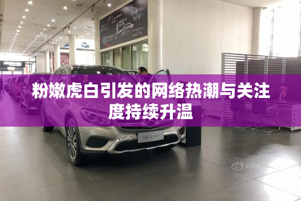 粉嫩虎白引发的网络热潮与关注度持续升温