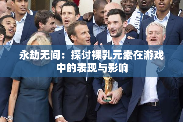 永劫无间：探讨裸乳元素在游戏中的表现与影响