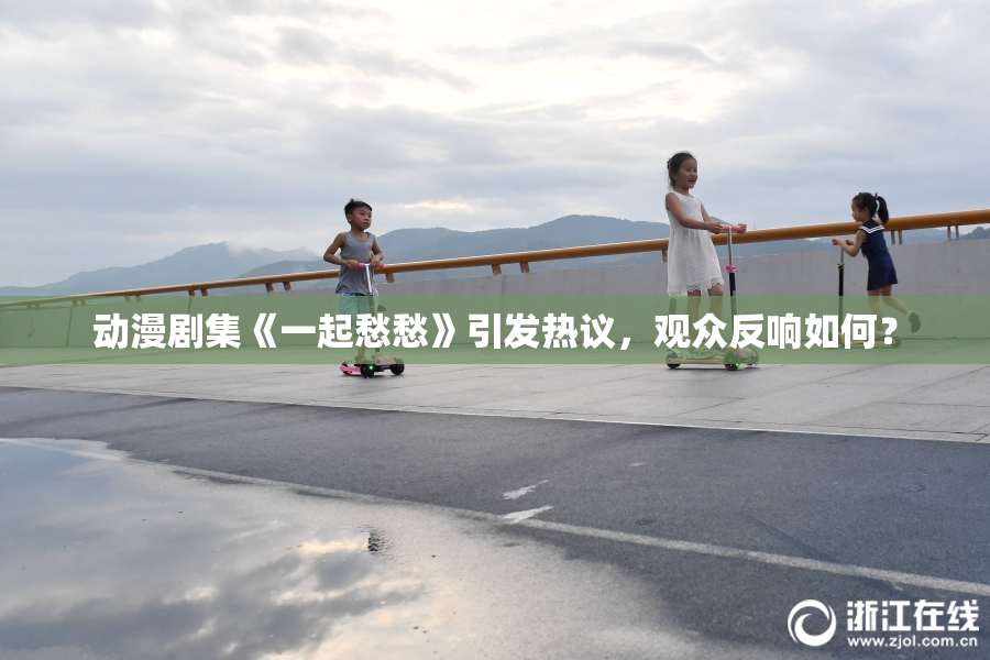 动漫剧集《一起愁愁》引发热议，观众反响如何？