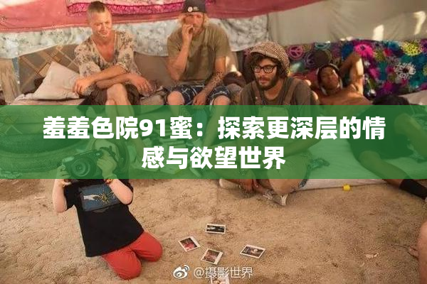 羞羞色院91蜜：探索更深层的情感与欲望世界