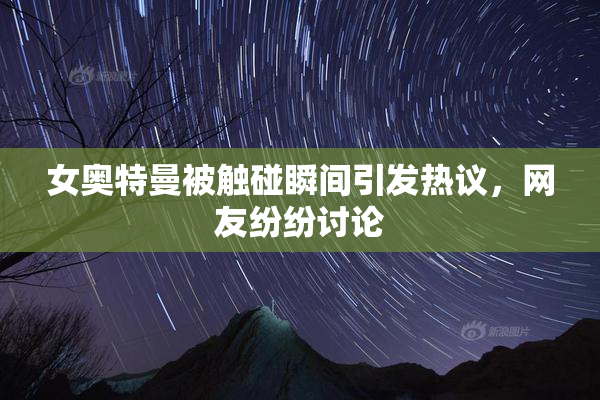 女奥特曼被触碰瞬间引发热议，网友纷纷讨论