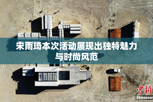 宋雨琦本次活动展现出独特魅力与时尚风范