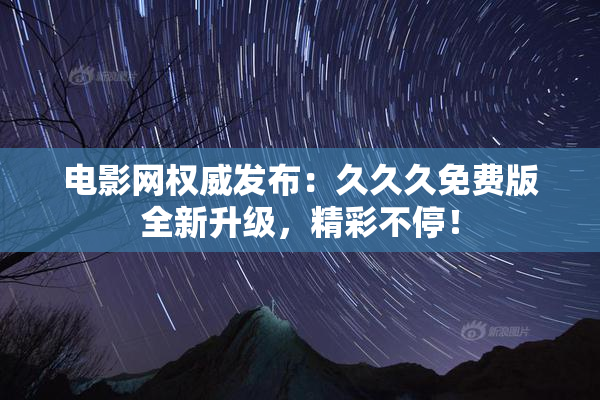 电影网权威发布：久久久免费版全新升级，精彩不停！