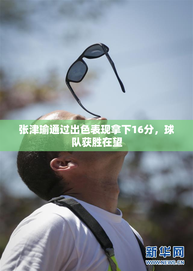 张津瑜通过出色表现拿下16分，球队获胜在望