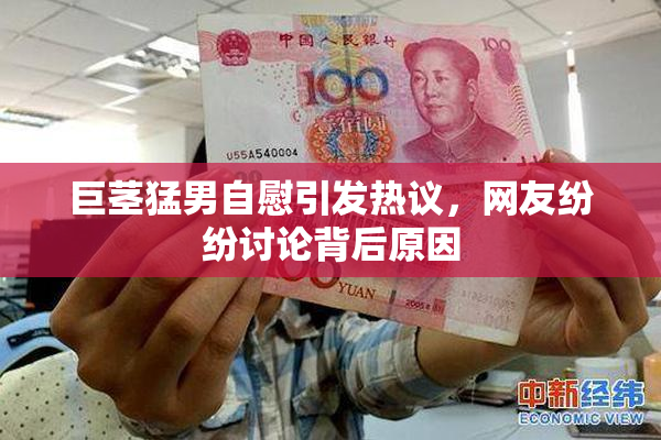 巨茎猛男自慰引发热议，网友纷纷讨论背后原因
