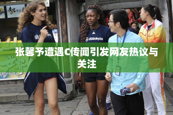 张馨予遭遇C传闻引发网友热议与关注