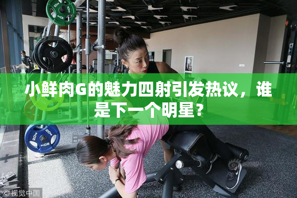 小鲜肉G的魅力四射引发热议，谁是下一个明星？
