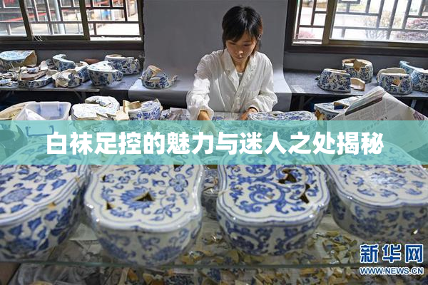 白袜足控的魅力与迷人之处揭秘