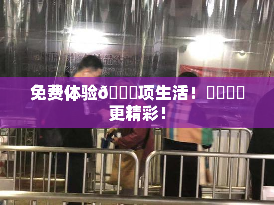 免费体验🔞项生活！❌‌❌‌更精彩！