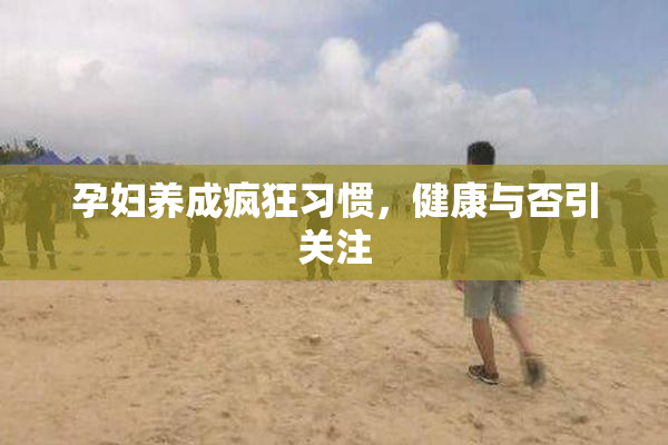 孕妇养成疯狂习惯，健康与否引关注