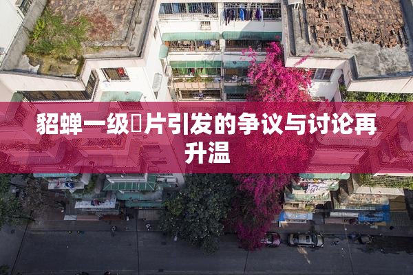 貂蝉一级婬片引发的争议与讨论再升温