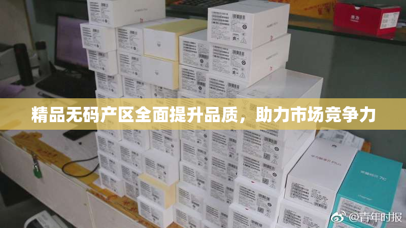 精品无码产区全面提升品质，助力市场竞争力