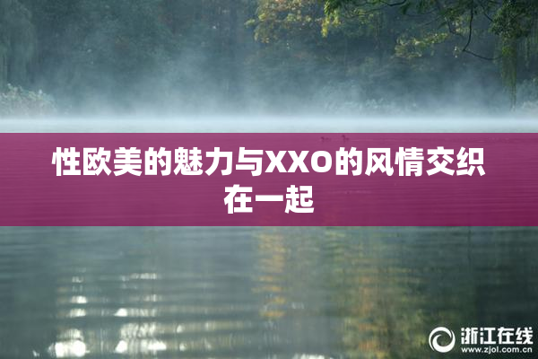 性欧美的魅力与XXO的风情交织在一起